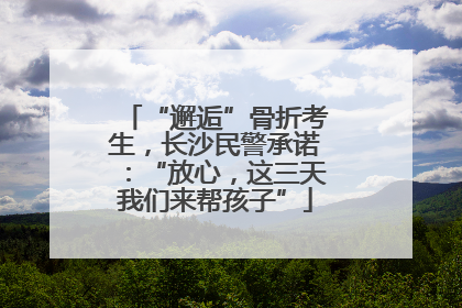 “邂逅”骨折考生，长沙民警承诺：“放心，这三天我们来帮孩子”