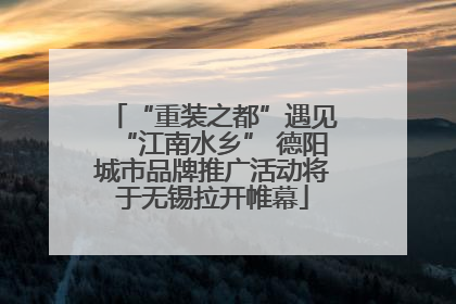 “重装之都”遇见“江南水乡” 德阳城市品牌推广活动将于无锡拉开帷幕
