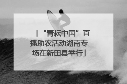 “青耘中国”直播助农活动湖南专场在新田县举行