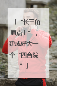 “长三角原点上”，建成好大一个“四合院”