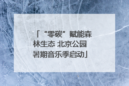 “零碳”赋能森林生态 北京公园暑期音乐季启动