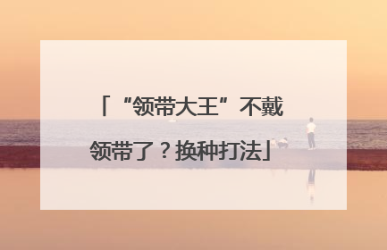 “领带大王”不戴领带了？换种打法