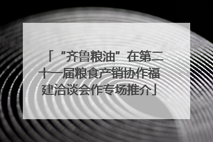 “齐鲁粮油”在第二十一届粮食产销协作福建洽谈会作专场推介