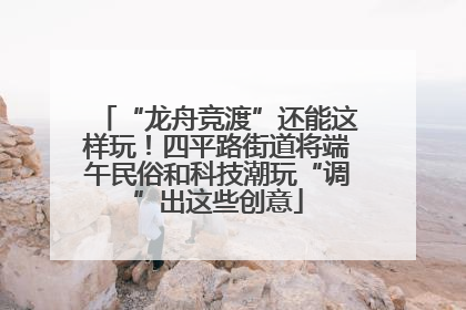 “龙舟竞渡”还能这样玩！四平路街道将端午民俗和科技潮玩“调”出这些创意
