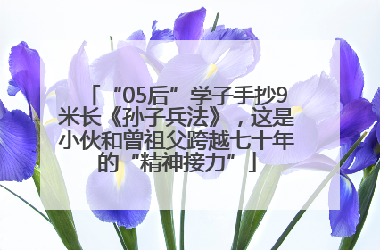 “05后”学子手抄9米长《孙子兵法》，这是小伙和曾祖父跨越七十年的“精神接力”