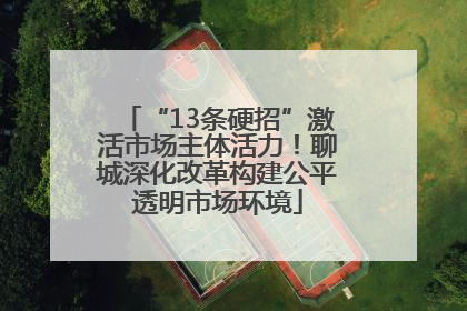 “13条硬招”激活市场主体活力！聊城深化改革构建公平透明市场环境