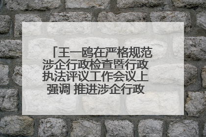 王一鸥在严格规范涉企行政检查暨行政执法评议工作会议上强调 推进涉企行政检查质效大幅提升