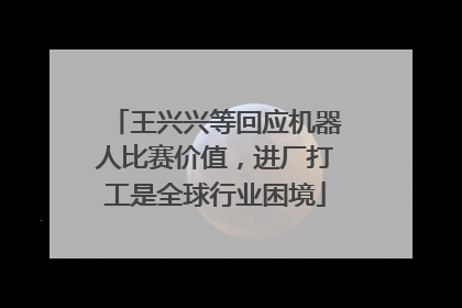 王兴兴等回应机器人比赛价值，进厂打工是全球行业困境