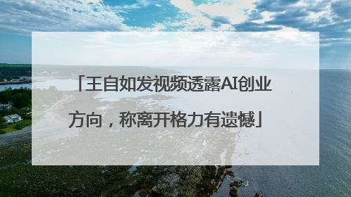 王自如发视频透露AI创业方向，称离开格力有遗憾