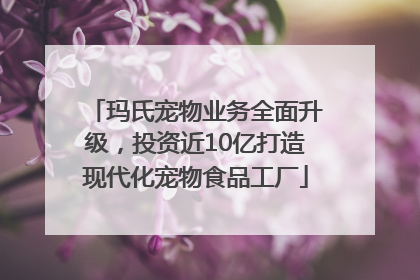 玛氏宠物业务全面升级，投资近10亿打造现代化宠物食品工厂