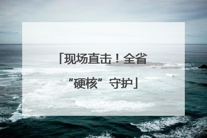 现场直击！全省“硬核”守护