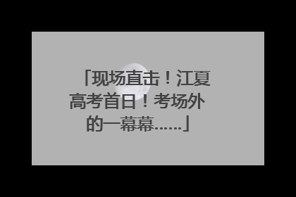 现场直击！江夏高考首日！考场外的一幕幕……
