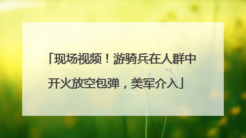 现场视频！游骑兵在人群中开火放空包弹，美军介入