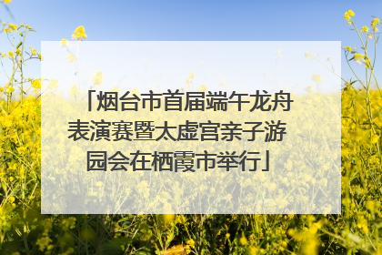 烟台市首届端午龙舟表演赛暨太虚宫亲子游园会在栖霞市举行