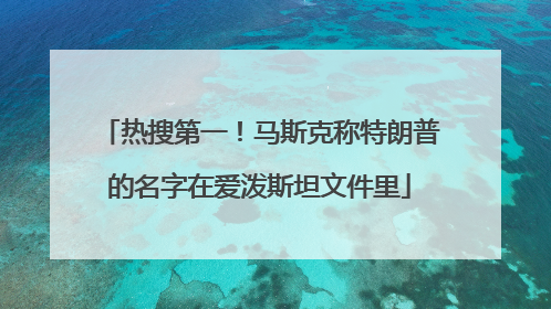 热搜第一！马斯克称特朗普的名字在爱泼斯坦文件里