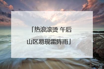 热浪滚烫 午后山区易现雷阵雨