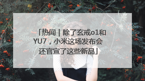 热闻｜除了玄戒o1和YU7，小米这场发布会还官宣了这些新品