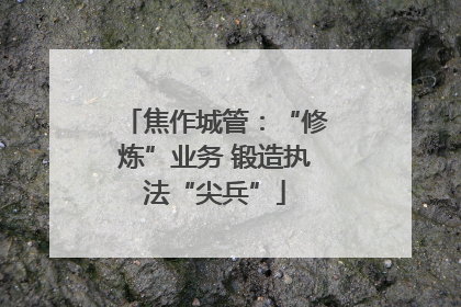 焦作城管：“修炼”业务 锻造执法“尖兵”