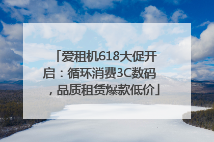 爱租机618大促开启：循环消费3C数码，品质租赁爆款低价