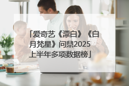 爱奇艺《漂白》《白月梵星》问鼎2025上半年多项数据榜