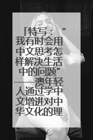 特写：“我有时会用中文思考怎样解决生活中的问题”——澳年轻人通过学中文增进对中华文化的理解