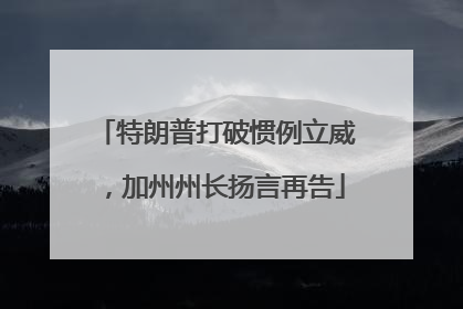 特朗普打破惯例立威，加州州长扬言再告