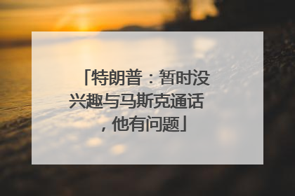 特朗普：暂时没兴趣与马斯克通话，他有问题