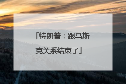 特朗普：跟马斯克关系结束了