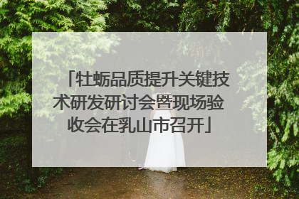 牡蛎品质提升关键技术研发研讨会暨现场验收会在乳山市召开
