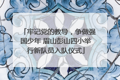 牢记党的教导，争做强国少年 眉山彭山四小举行新队员入队仪式