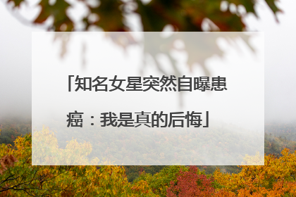 知名女星突然自曝患癌：我是真的后悔