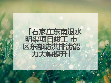 石家庄东南退水明渠项目竣工 市区东部防洪排涝能力大幅提升