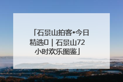 石景山拍客•今日精选⑲｜石景山72小时欢乐图鉴
