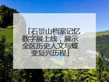 石景山档案记忆数字展上线，展示全区历史人文与蝶变复兴历程