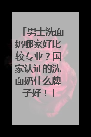 男士洗面奶哪家好比较专业？国家认证的洗面奶什么牌子好！