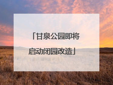 甘泉公园即将启动闭园改造