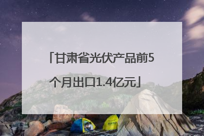 甘肃省光伏产品前5个月出口1.4亿元