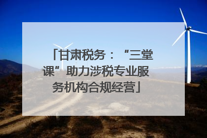 甘肃税务：“三堂课”助力涉税专业服务机构合规经营
