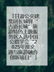 甘肃公交建集团长城驿“古道长城”旅游特色主题服务区入选中国公路学会“2025年度交通与旅游融合创新项目”