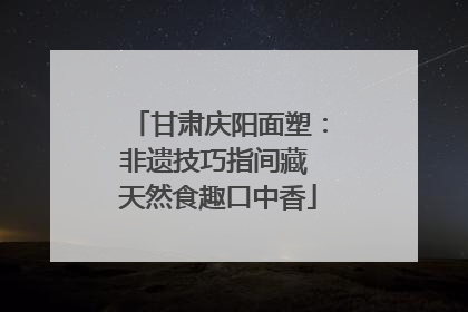 甘肃庆阳面塑：非遗技巧指间藏 天然食趣口中香