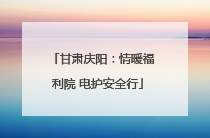 甘肃庆阳：情暖福利院 电护安全行