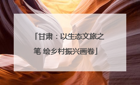 甘肃：以生态文旅之笔 绘乡村振兴画卷