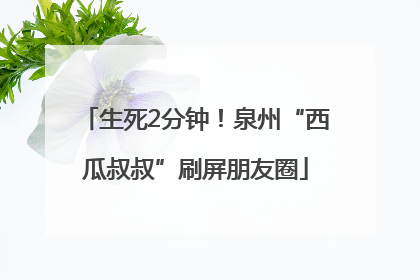 生死2分钟！泉州“西瓜叔叔”刷屏朋友圈