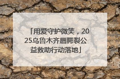 用爱守护微笑，2025乌鲁木齐唇腭裂公益救助行动落地