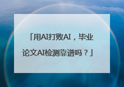 用AI打败AI，毕业论文AI检测靠谱吗？