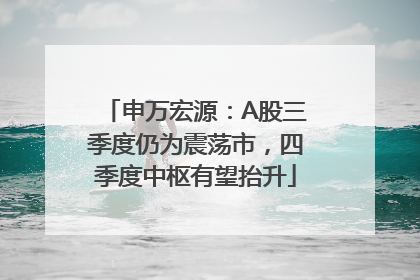 申万宏源：A股三季度仍为震荡市，四季度中枢有望抬升