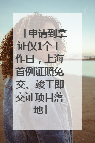 申请到拿证仅1个工作日，上海首例证照免交、竣工即交证项目落地