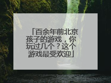 百余年前北京孩子的游戏，你玩过几个？这个游戏最受欢迎