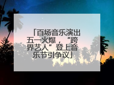 百场音乐演出五一火爆，“跨界艺人”登上音乐节引争议