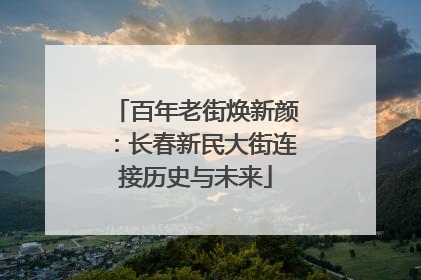 百年老街焕新颜：长春新民大街连接历史与未来